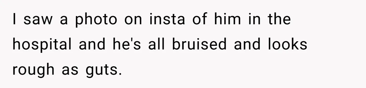 14-Year-Old Boy Struggles With Whether To Report His Mom’s Hit And Run I saw a photo on insta of him in the hospital and he's all bruised and looks rough as guts.