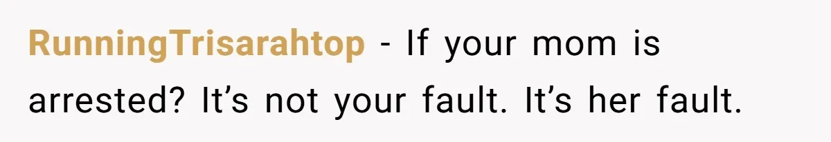 14-Year-Old Boy Struggles With Whether To Report His Mom’s Hit And Run RunningTrisarahtop − If your mom is arrested? It’s not your fault. It’s her fault.