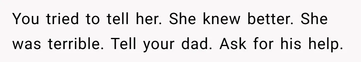 14-Year-Old Boy Struggles With Whether To Report His Mom’s Hit And Run You tried to tell her. She knew better. She was terrible. Tell your dad. Ask for his help.