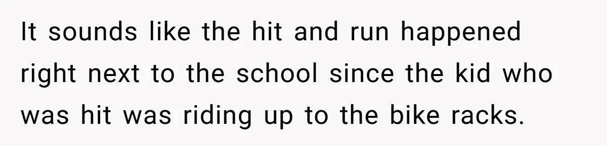 14-Year-Old Boy Struggles With Whether To Report His Mom’s Hit And Run It sounds like the hit and run happened right next to the school since the kid who was hit was riding up to the bike racks.