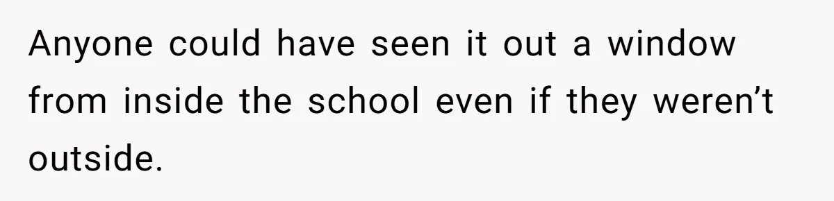 14-Year-Old Boy Struggles With Whether To Report His Mom’s Hit And Run Anyone could have seen it out a window from inside the school even if they weren’t outside.