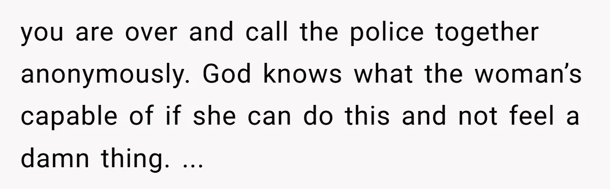 14-Year-Old Boy Struggles With Whether To Report His Mom’s Hit And Run you are over and call the police together anonymously. God knows what the woman’s capable of if she can do this and not feel a damn thing. ...