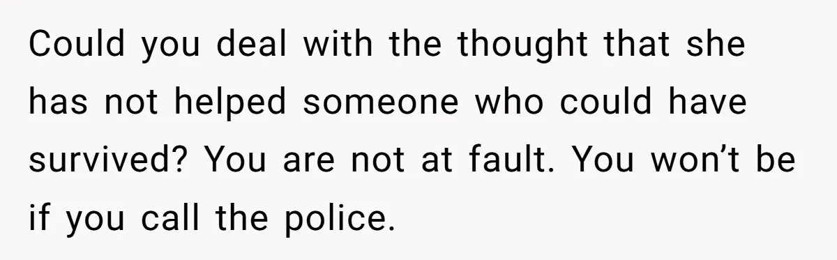 14-Year-Old Boy Struggles With Whether To Report His Mom’s Hit And Run Could you deal with the thought that she has not helped someone who could have survived? You are not at fault. You won’t be if you call the police.