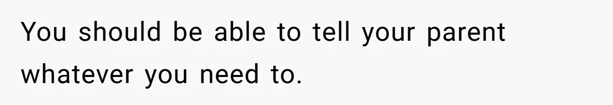 14-Year-Old Boy Struggles With Whether To Report His Mom’s Hit And Run You should be able to tell your parent whatever you need to.