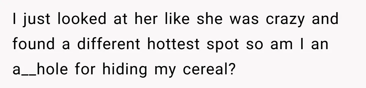 A Man Hid His Favorite Cereal From His Son, and Now His Wife Thinks He Took It Too Far I just looked at her like she was crazy and found a different hottest spot so am I an a__hole for hiding my cereal?