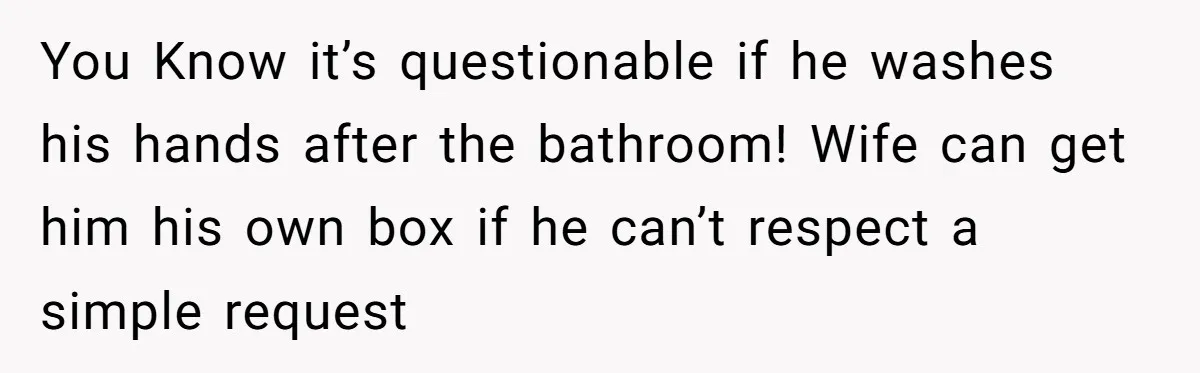 A Man Hid His Favorite Cereal From His Son, and Now His Wife Thinks He Took It Too Far You Know it’s questionable if he washes his hands after the bathroom! Wife can get him his own box if he can’t respect a simple request