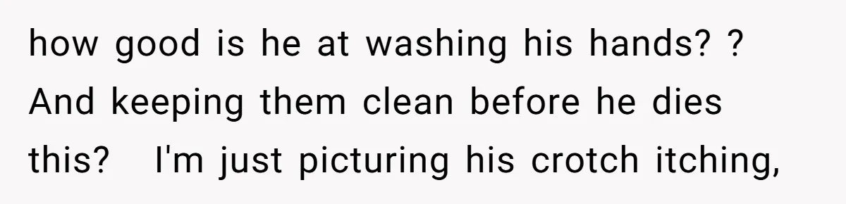 A Man Hid His Favorite Cereal From His Son, and Now His Wife Thinks He Took It Too Far how good is he at washing his hands? ? And keeping them clean before he dies this? I'm just picturing his crotch itching,