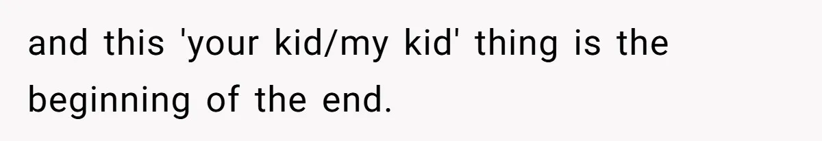 Stepfather Refuses To Pay For A Phone Repair After Stepdaughter Mocked His Sons Stutter Online and this 'your kid/my kid' thing is the beginning of the end.