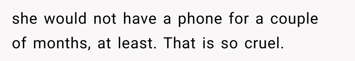 Stepfather Refuses To Pay For A Phone Repair After Stepdaughter Mocked His Sons Stutter Online she would not have a phone for a couple of months, at least. That is so cruel.