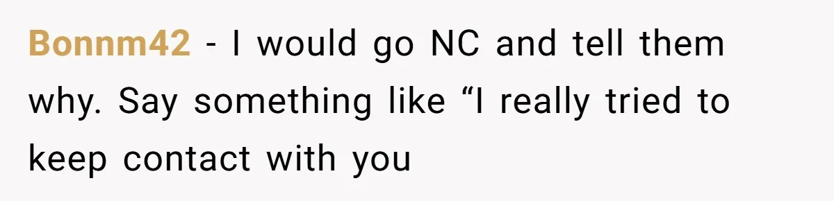 Bonnm42 − I would go NC and tell them why. Say something like “I really tried to keep contact with you