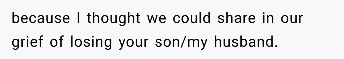 because I thought we could share in our grief of losing your son/my husband.