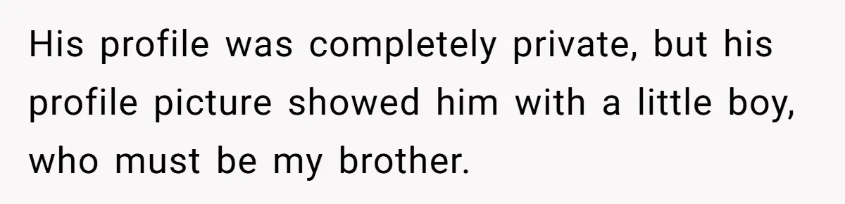 His profile was completely private, but his profile picture showed him with a little boy, who must be my brother.