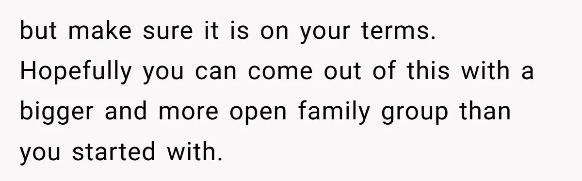 but make sure it is on your terms. Hopefully you can come out of this with a bigger and more open family group than you started with.