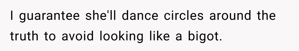 I guarantee she'll dance circles around the truth to avoid looking like a bigot.
