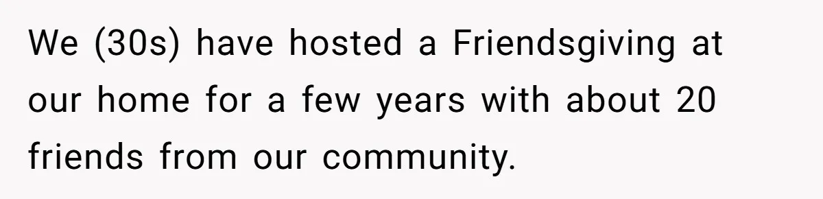 Couple Refuses Surprisingly Bold Request From Near Stranger After Hosting Festive Gathering We (30s) have hosted a Friendsgiving at our home for a few years with about 20 friends from our community.