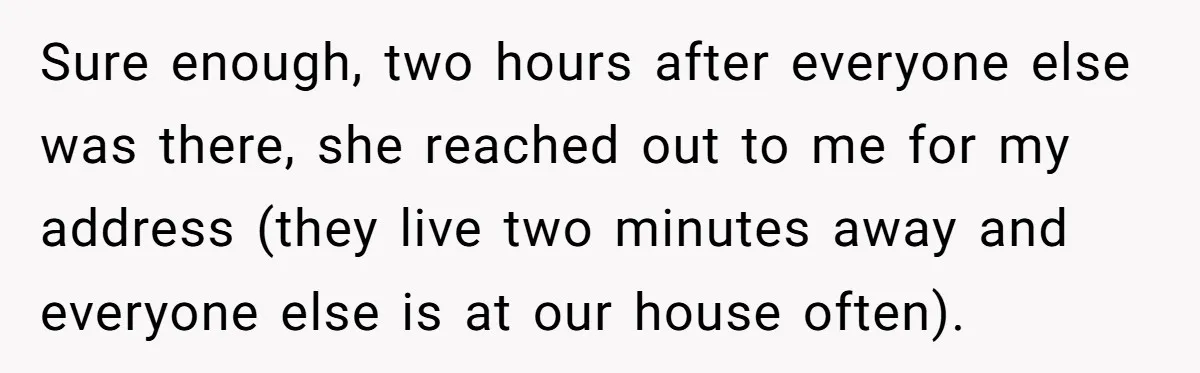 Couple Refuses Surprisingly Bold Request From Near Stranger After Hosting Festive Gathering Sure enough, two hours after everyone else was there, she reached out to me for my address (they live two minutes away and everyone else is at our house often).