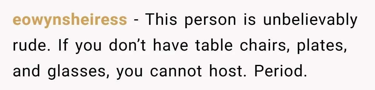 Couple Refuses Surprisingly Bold Request From Near Stranger After Hosting Festive Gathering eowynsheiress − This person is unbelievably rude. If you don’t have table chairs, plates, and glasses, you cannot host. Period.
