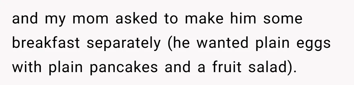 She Kept Cooking for Her Brother, Even Though He Refused to Eat It, and Finally Said Enough and my mom asked to make him some breakfast separately (he wanted plain eggs with plain pancakes and a fruit salad).