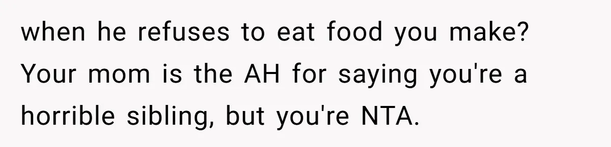 She Kept Cooking for Her Brother, Even Though He Refused to Eat It, and Finally Said Enough when he refuses to eat food you make? Your mom is the AH for saying you're a horrible sibling, but you're NTA.