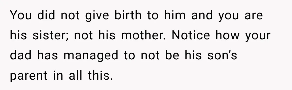 She Kept Cooking for Her Brother, Even Though He Refused to Eat It, and Finally Said Enough You did not give birth to him and you are his sister; not his mother. Notice how your dad has managed to not be his son’s parent in all this.