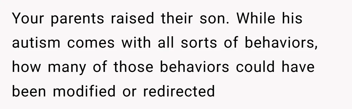 She Kept Cooking for Her Brother, Even Though He Refused to Eat It, and Finally Said Enough Your parents raised their son. While his autism comes with all sorts of behaviors, how many of those behaviors could have been modified or redirected