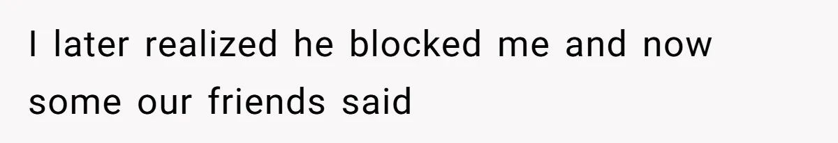 I later realized he blocked me and now some our friends said