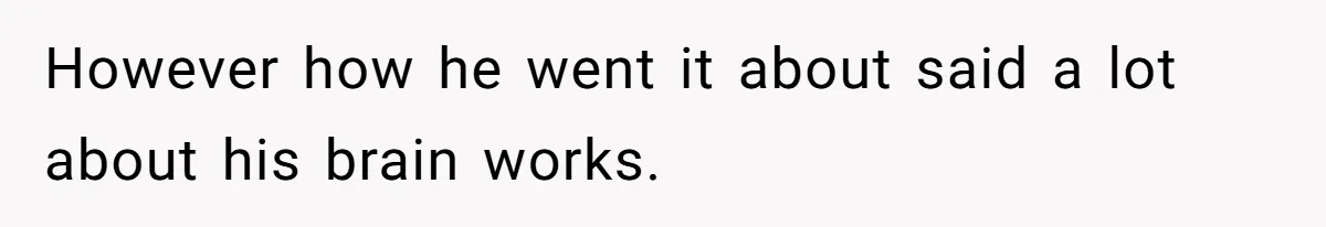 However how he went it about said a lot about his brain works.