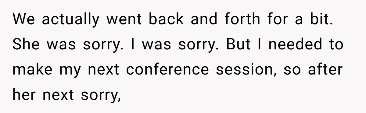 We actually went back and forth for a bit. She was sorry. I was sorry. But I needed to make my next conference session, so after her next sorry,