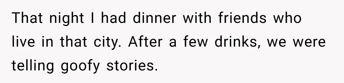That night I had dinner with friends who live in that city. After a few drinks, we were telling goofy stories.