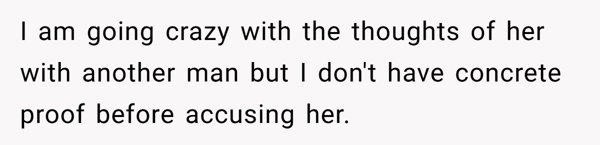 I am going crazy with the thoughts of her with another man but I don't have concrete proof before accusing her.