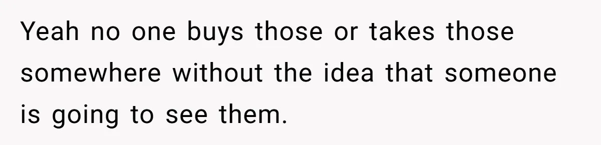 Yeah no one buys those or takes those somewhere without the idea that someone is going to see them.