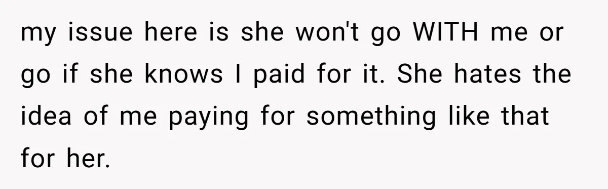 She Wanted Her Sister to Feel Beautiful for Her Proposal, But Her Plan Raised an Awkward Question my issue here is she won't go WITH me or go if she knows I paid for it. She hates the idea of me paying for something like that for...