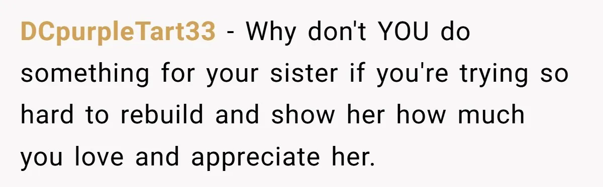 She Wanted Her Sister to Feel Beautiful for Her Proposal, But Her Plan Raised an Awkward Question DCpurpleTart33 − Why don't YOU do something for your sister if you're trying so hard to rebuild and show her how much you love and appreciate her.