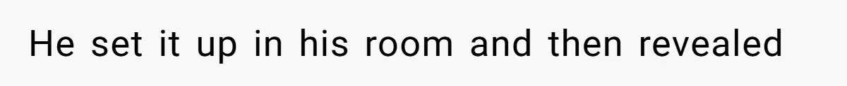 He set it up in his room and then revealed