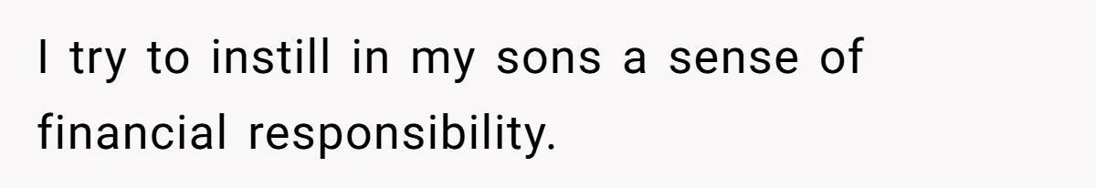 I try to instill in my sons a sense of financial responsibility.