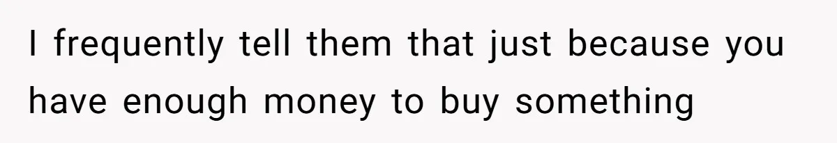 I frequently tell them that just because you have enough money to buy something