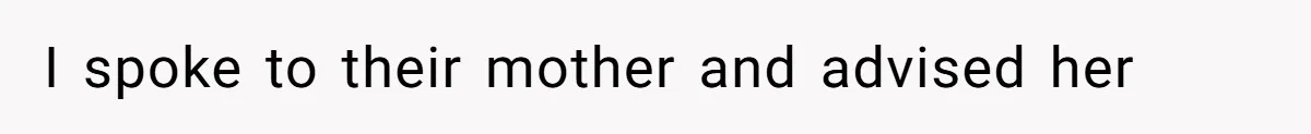I spoke to their mother and advised her
