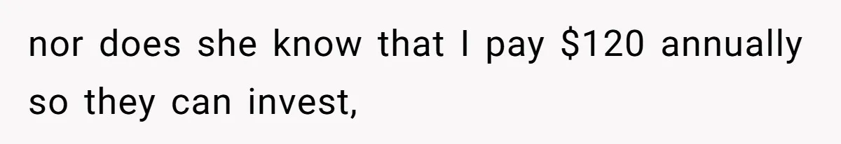 nor does she know that I pay $120 annually so they can invest,