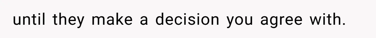 until they make a decision you agree with.