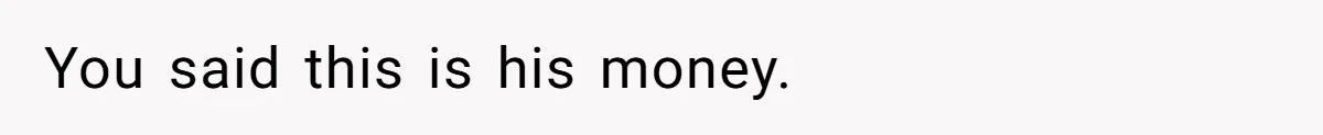 You said this is his money.