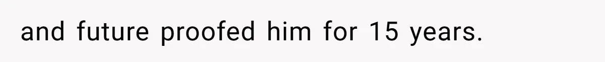 and future proofed him for 15 years.
