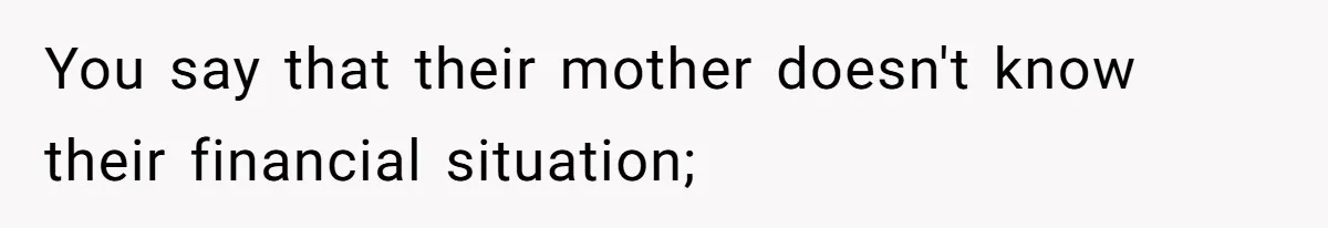 You say that their mother doesn't know their financial situation;
