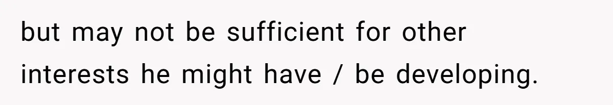 but may not be sufficient for other interests he might have / be developing.