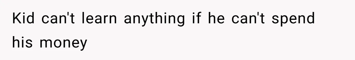 Kid can't learn anything if he can't spend his money