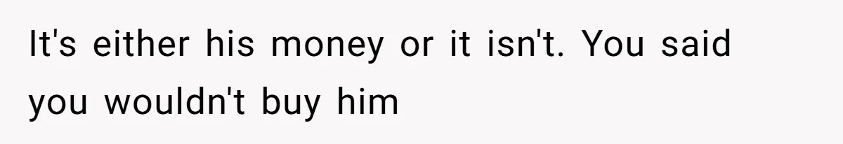 It's either his money or it isn't. You said you wouldn't buy him