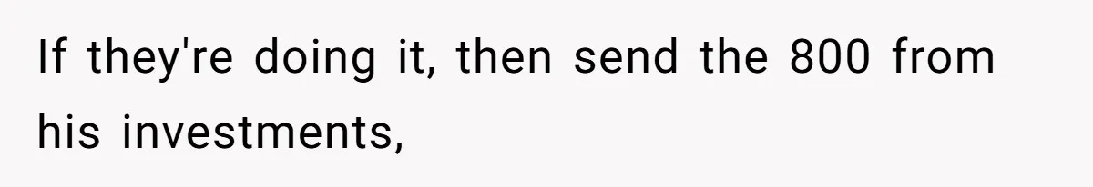 If they're doing it, then send the 800 from his investments,