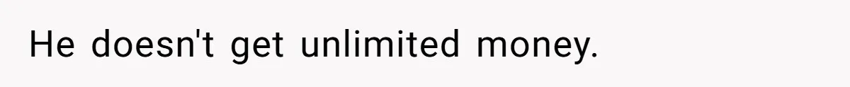 He doesn't get unlimited money.