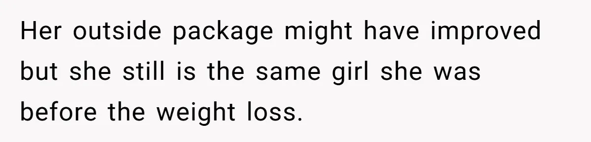 Her outside package might have improved but she still is the same girl she was before the weight loss.