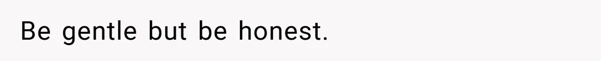 Be gentle but be honest.