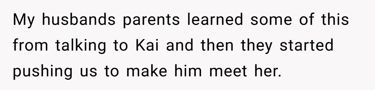 My husbands parents learned some of this from talking to Kai and then they started pushing us to make him meet her.
